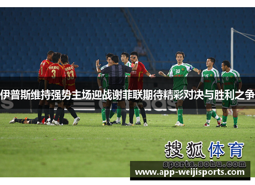 伊普斯维持强势主场迎战谢菲联期待精彩对决与胜利之争